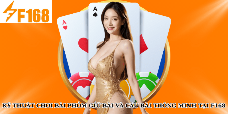 Kỹ Thuật Chơi Bài Phỏm Giữ Bài Và Câu Bài Thông Minh Tại F168